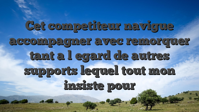Cet competiteur navigue accompagner avec remorquer tant a l�egard de autres supports lequel tout mon insiste pour