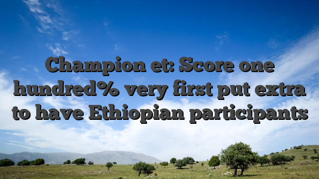 Champion et: Score one hundred% very first put extra to have Ethiopian participants