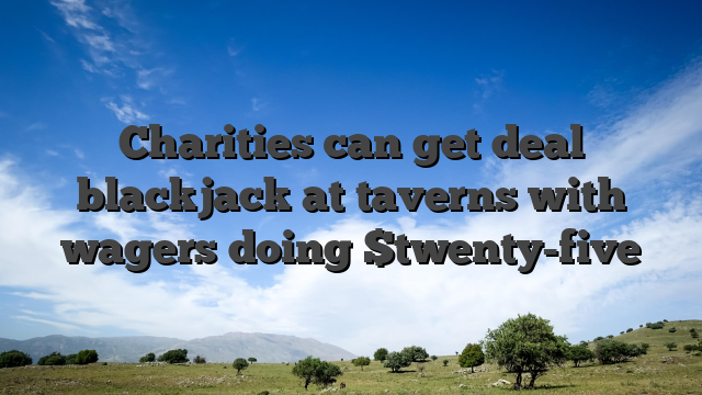 Charities can get deal blackjack at taverns with wagers doing $twenty-five