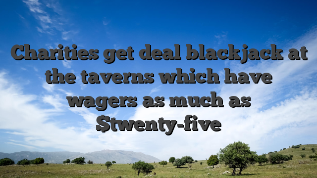 Charities get deal blackjack at the taverns which have wagers as much as $twenty-five