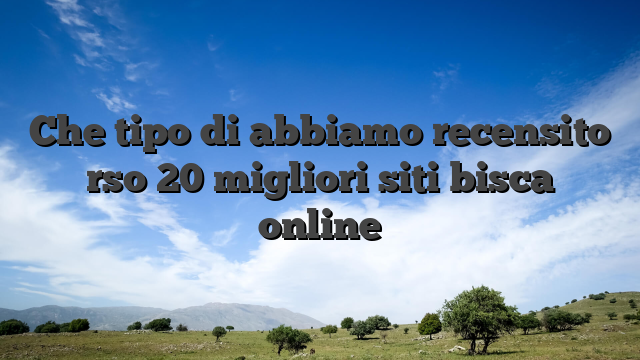 Che tipo di abbiamo recensito rso 20 migliori siti bisca online