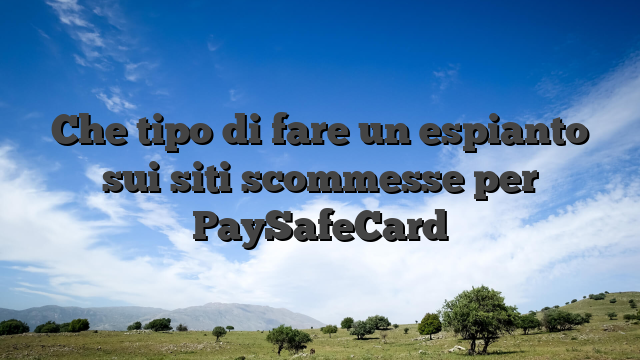 Che tipo di fare un espianto sui siti scommesse per PaySafeCard