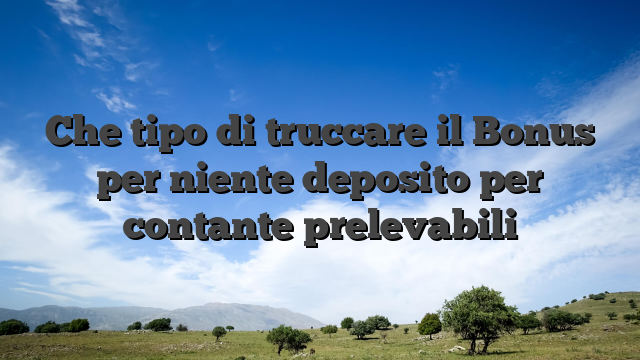 Che tipo di truccare il Bonus per niente deposito per contante prelevabili