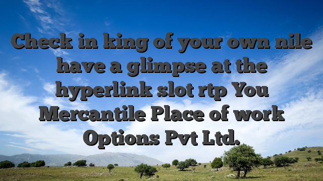 Check in king of your own nile have a glimpse at the hyperlink slot rtp You Mercantile Place of work Options Pvt Ltd.