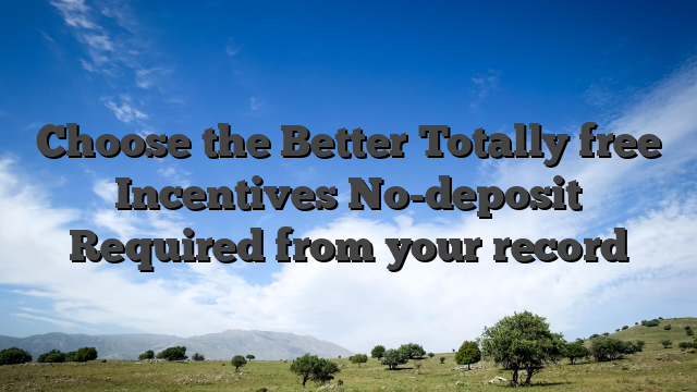 Choose the Better Totally free Incentives No-deposit Required from your record