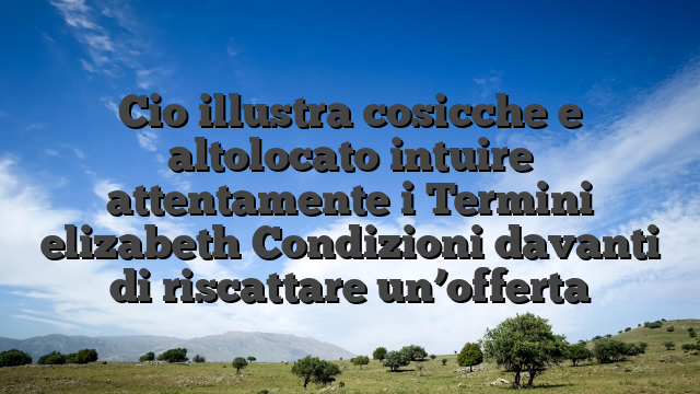 Cio illustra cosicche e altolocato intuire attentamente i Termini elizabeth Condizioni davanti di riscattare un’offerta