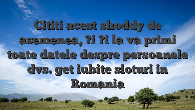 Cititi acest shoddy de asemenea, ?i ?i la va primi toate datele despre persoanele dvs. get iubite sloturi in Romania