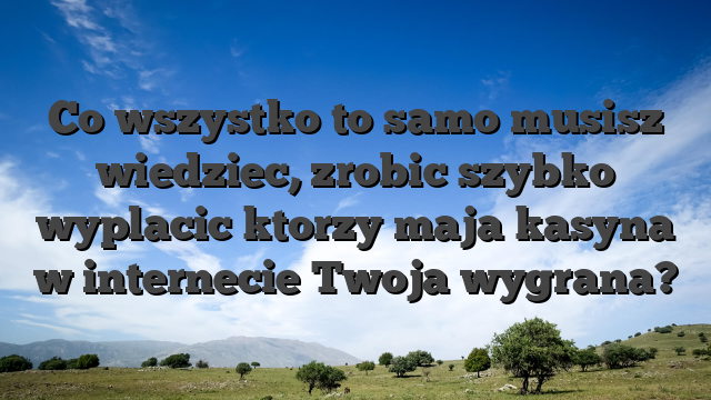 Co wszystko to samo musisz wiedziec, zrobic szybko wyplacic ktorzy maja kasyna w internecie Twoja wygrana?