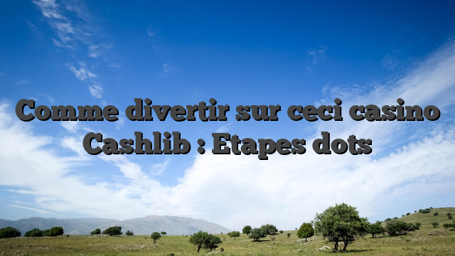 Comme divertir sur ceci casino Cashlib : Etapes dots