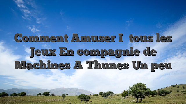Comment Amuser I� tous les Jeux En compagnie de Machines A Thunes Un peu