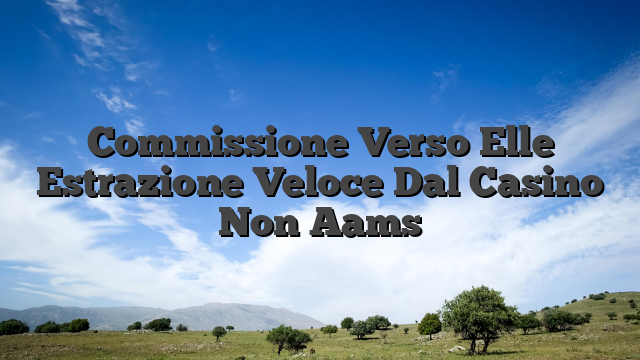 Commissione Verso Elle Estrazione Veloce Dal Casino Non Aams