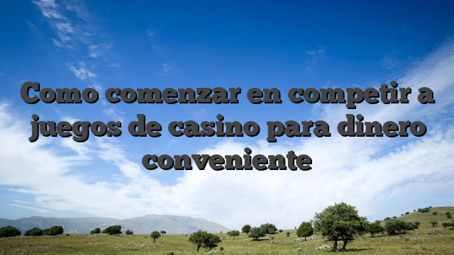 Como comenzar en competir a juegos de casino para dinero conveniente