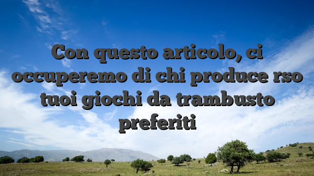 Con questo articolo, ci occuperemo di chi produce rso tuoi giochi da trambusto preferiti