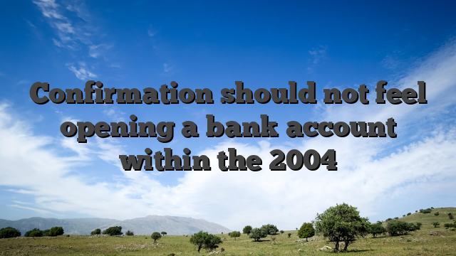 Confirmation should not feel opening a bank account within the 2004