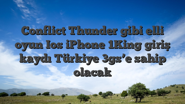 Conflict Thunder gibi elli oyun Ios iPhone 1King giriş kaydı Türkiye 3gs’e sahip olacak