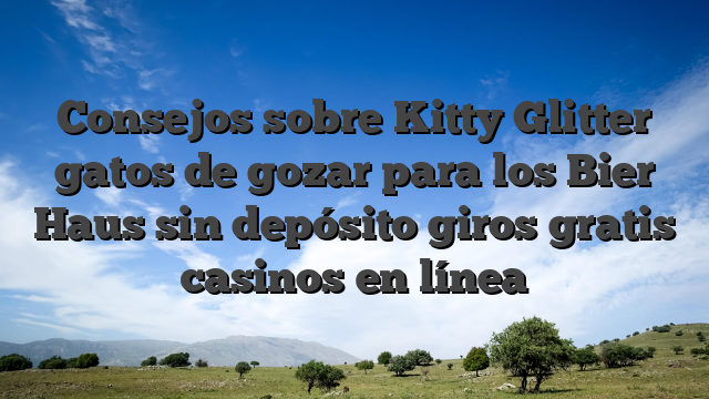Consejos sobre Kitty Glitter gatos de gozar para los Bier Haus sin depósito giros gratis casinos en línea