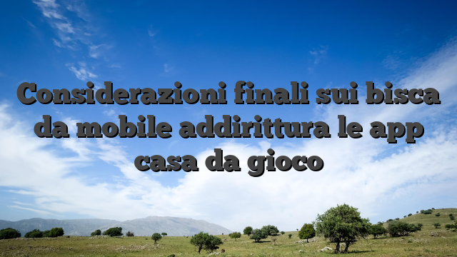 Considerazioni finali sui bisca da mobile addirittura le app casa da gioco