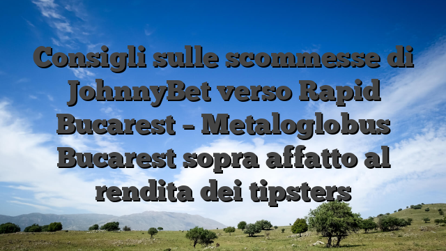 Consigli sulle scommesse di JohnnyBet verso Rapid Bucarest – Metaloglobus Bucarest sopra affatto al rendita dei tipsters