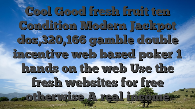 Cool Good fresh fruit ten Condition Modern Jackpot dos,320,166 gamble double incentive web based poker 1 hands on the web Use the fresh websites for free otherwise A real income