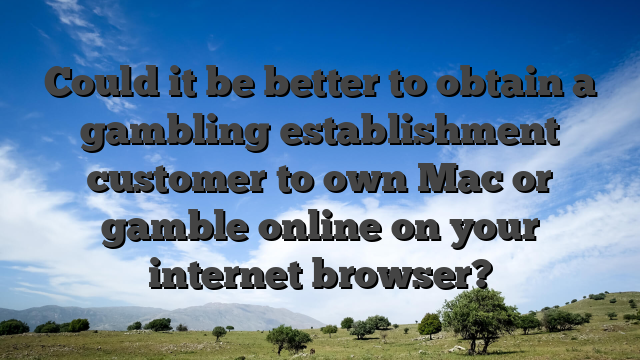 Could it be better to obtain a gambling establishment customer to own Mac or gamble online on your internet browser?