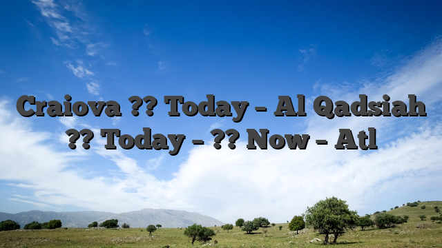 Craiova ?? Today – Al Qadsiah ?? Today – ?? Now – Atl