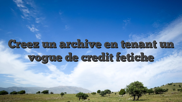 Creez un archive en tenant un vogue de credit fetiche
