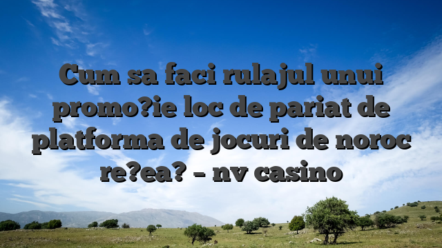 Cum sa faci rulajul unui promo?ie loc de pariat de platforma de jocuri de noroc re?ea? – nv casino