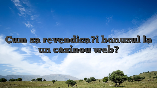 Cum sa revendica?i bonusul la un cazinou web?