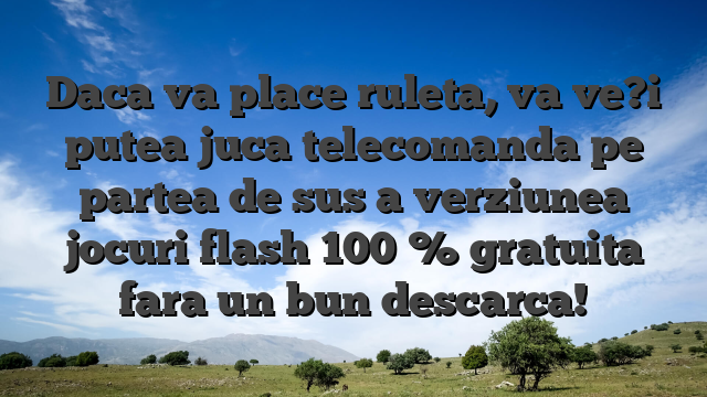 Daca va place ruleta, va ve?i putea juca telecomanda pe partea de sus a verziunea jocuri flash 100 % gratuita fara un bun descarca!