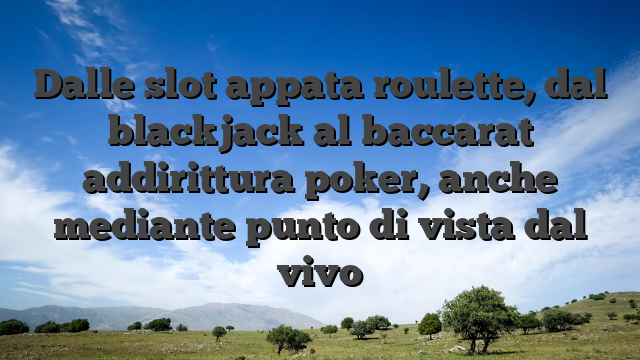 Dalle slot appata roulette, dal blackjack al baccarat addirittura poker, anche mediante punto di vista dal vivo