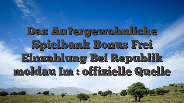 Das Au?ergewohnliche Spielbank Bonus Frei Einzahlung Bei Republik moldau Im : offizielle Quelle