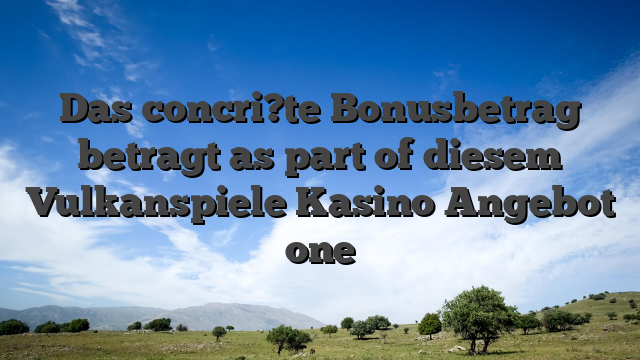 Das concri?te Bonusbetrag betragt as part of diesem Vulkanspiele Kasino Angebot one