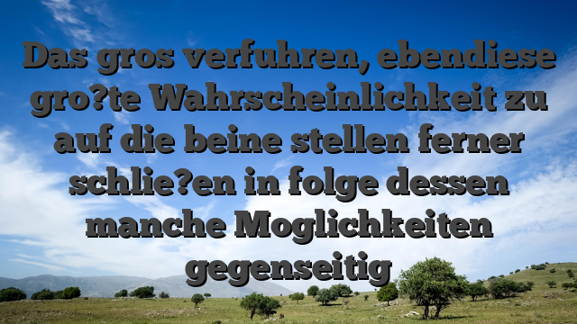 Das gros verfuhren, ebendiese gro?te Wahrscheinlichkeit zu auf die beine stellen ferner schlie?en in folge dessen manche Moglichkeiten gegenseitig