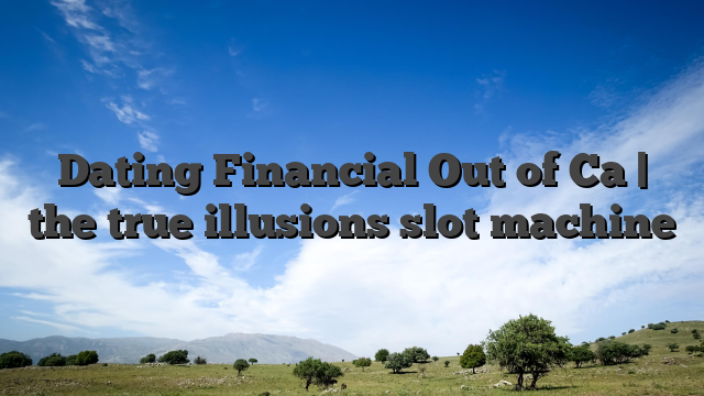 Dating Financial Out of Ca | the true illusions slot machine