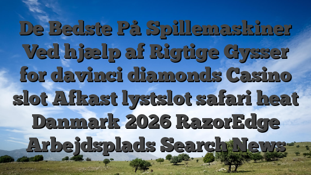 De Bedste På Spillemaskiner Ved hjælp af Rigtige Gysser for davinci diamonds Casino slot Afkast lystslot safari heat Danmark 2026 RazorEdge Arbejdsplads Search News