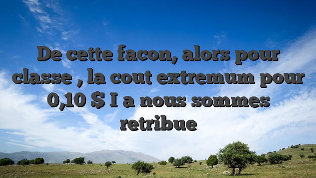 De cette facon, alors pour classe , la cout extremum pour 0,10 $ I�a nous sommes retribue