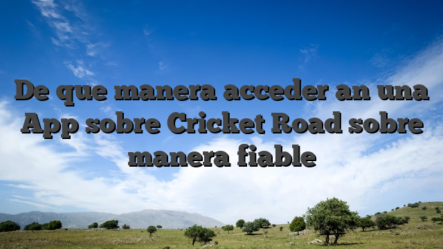 De que manera acceder an una App sobre Cricket Road sobre manera fiable
