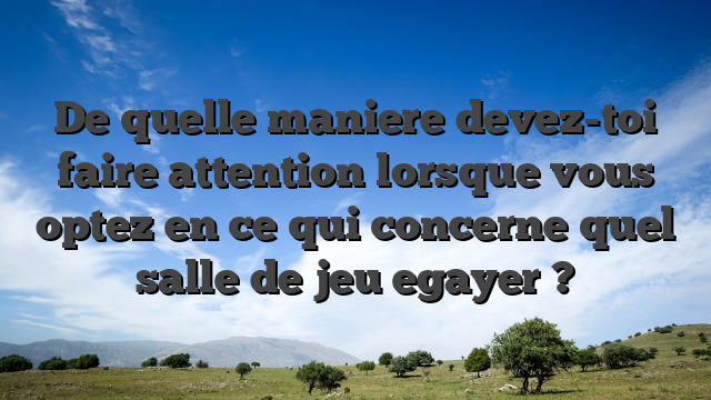De quelle maniere devez-toi faire attention lorsque vous optez en ce qui concerne quel salle de jeu egayer ?