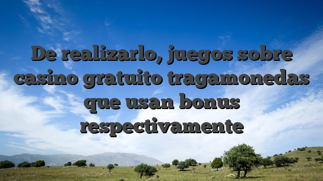 De realizarlo, juegos sobre casino gratuito tragamonedas que usan bonus respectivamente