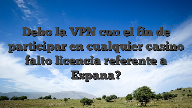 Debo la VPN con el fin de participar en cualquier casino falto licencia referente a Espana?