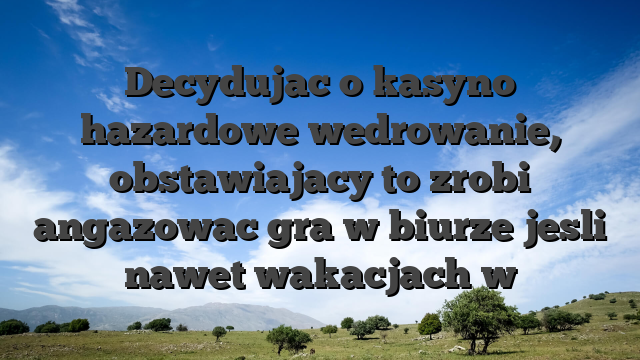 Decydujac o kasyno hazardowe wedrowanie, obstawiajacy to zrobi angazowac gra w biurze jesli nawet wakacjach w