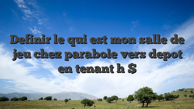Definir le qui est mon salle de jeu chez parabole vers depot en tenant h $