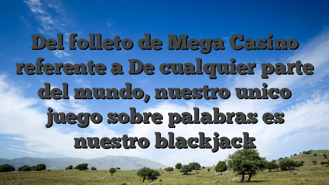 Del folleto de Mega Casino referente a De cualquier parte del mundo, nuestro unico juego sobre palabras es nuestro blackjack