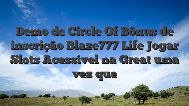 Demo de Circle Of Bônus de inscrição Blaze777 Life Jogar Slots Acessível na Great uma vez que