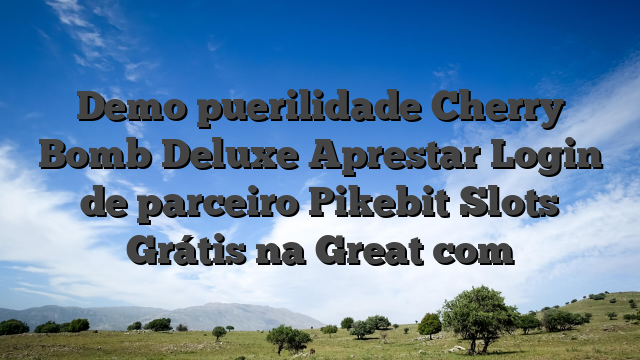 Demo puerilidade Cherry Bomb Deluxe Aprestar Login de parceiro Pikebit Slots Grátis na Great com