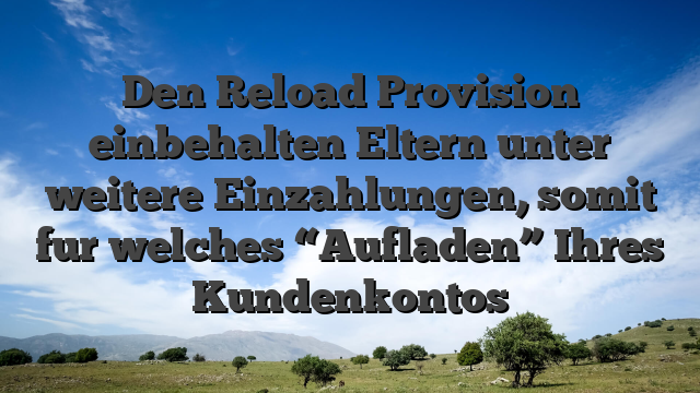 Den Reload Provision einbehalten Eltern unter weitere Einzahlungen, somit fur welches “Aufladen” Ihres Kundenkontos