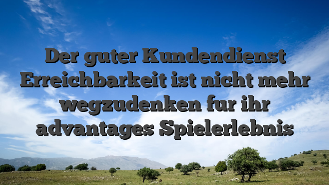 Der guter Kundendienst Erreichbarkeit ist nicht mehr wegzudenken fur ihr advantages Spielerlebnis