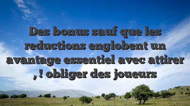 Des bonus sauf que les reductions englobent un avantage essentiel avec attirer , ! obliger des joueurs