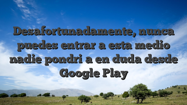 Desafortunadamente, nunca puedes entrar a esta medio nadie pondri�a en duda desde Google Play