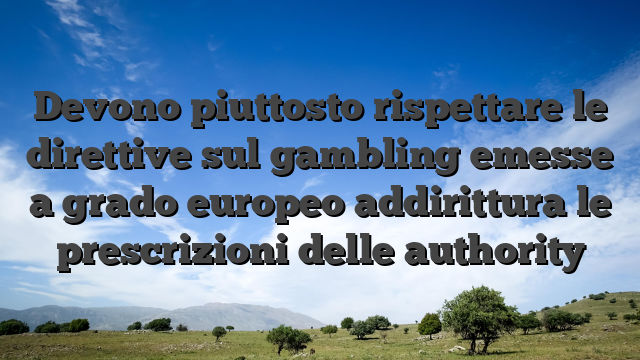 Devono piuttosto rispettare le direttive sul gambling emesse a grado europeo addirittura le prescrizioni delle authority